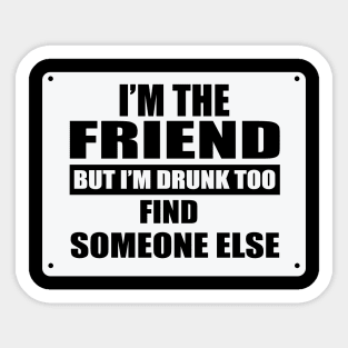 I'm The Friend But I'm Drunk Too Find Someone Else Sticker